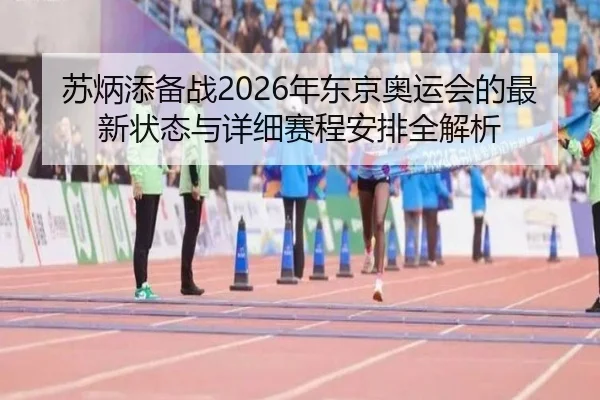 苏炳添备战2026年东京奥运会的最新状态与详细赛程安排全解析（JINSHA）